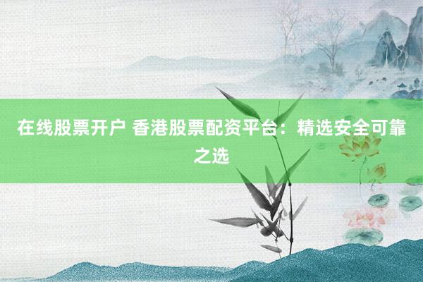 在线股票开户 香港股票配资平台：精选安全可靠之选