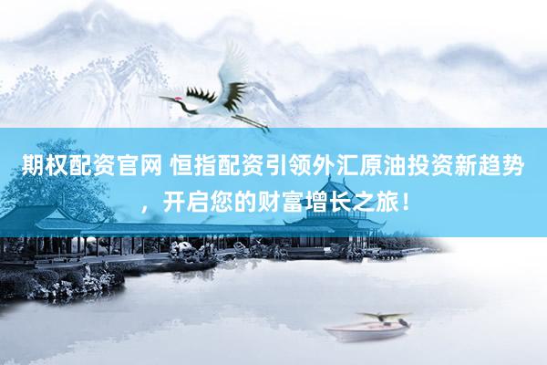 期权配资官网 恒指配资引领外汇原油投资新趋势，开启您的财富增长之旅！