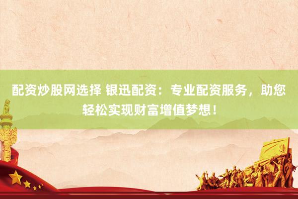 配资炒股网选择 银迅配资：专业配资服务，助您轻松实现财富增值梦想！