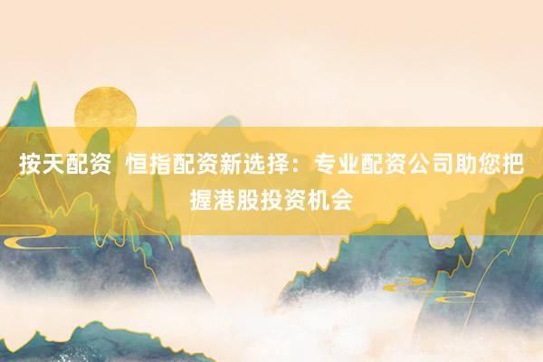 按天配资  恒指配资新选择：专业配资公司助您把握港股投资机会