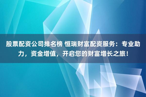 股票配资公司排名榜 恒瑞财富配资服务：专业助力，资金增值，开启您的财富增长之旅！