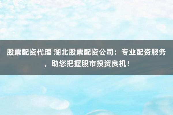 股票配资代理 湖北股票配资公司：专业配资服务，助您把握股市投资良机！