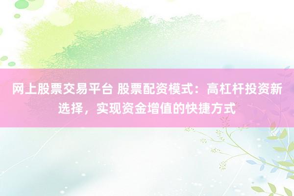 网上股票交易平台 股票配资模式：高杠杆投资新选择，实现资金增值的快捷方式