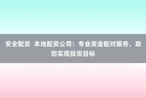 安全配资  本地配资公司：专业资金配对服务，助您实现投资目标