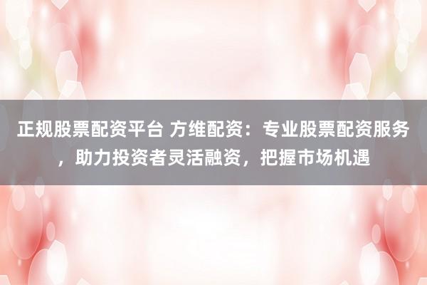 正规股票配资平台 方维配资：专业股票配资服务，助力投资者灵活融资，把握市场机遇