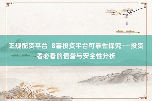 正规配资平台  8喜投资平台可靠性探究——投资者必看的信誉与安全性分析