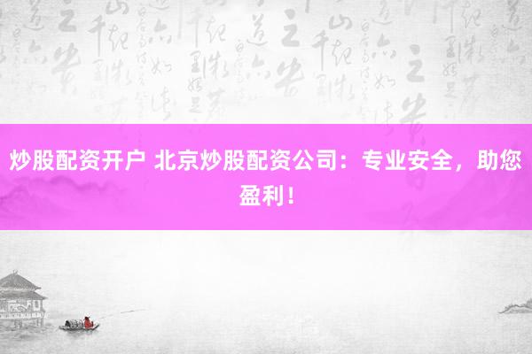 炒股配资开户 北京炒股配资公司：专业安全，助您盈利！