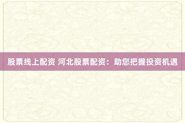 股票线上配资 河北股票配资：助您把握投资机遇