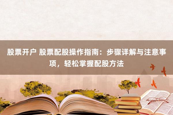 股票开户 股票配股操作指南：步骤详解与注意事项，轻松掌握配股方法