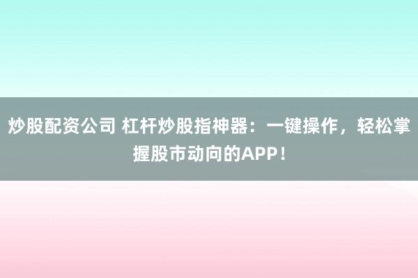 炒股配资公司 杠杆炒股指神器：一键操作，轻松掌握股市动向的APP！