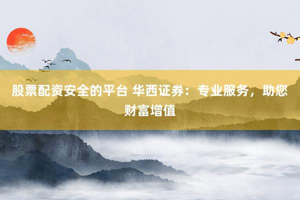 股票配资安全的平台 华西证券：专业服务，助您财富增值