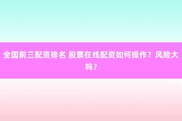 全国前三配资排名 股票在线配资如何操作？风险大吗？