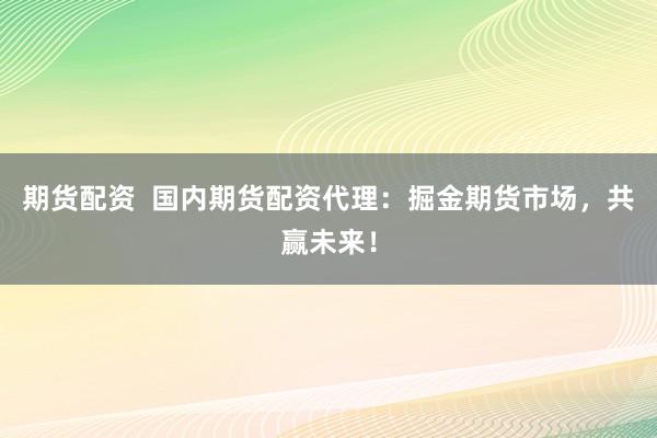 期货配资  国内期货配资代理：掘金期货市场，共赢未来！