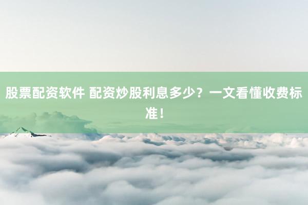 股票配资软件 配资炒股利息多少？一文看懂收费标准！