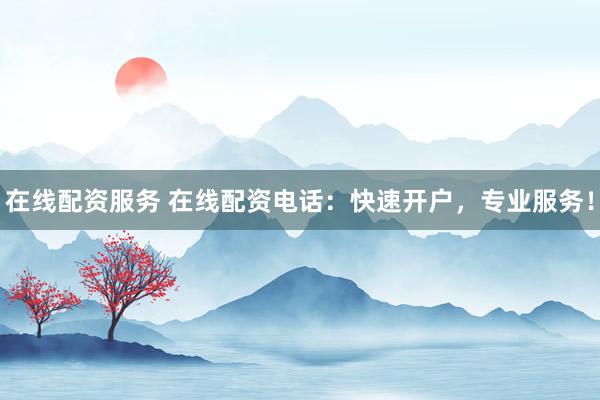 在线配资服务 在线配资电话：快速开户，专业服务！