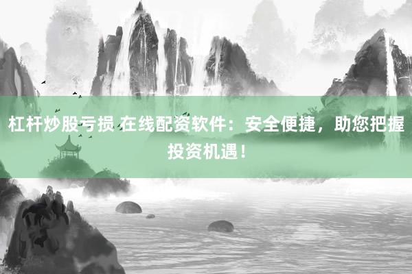 杠杆炒股亏损 在线配资软件：安全便捷，助您把握投资机遇！