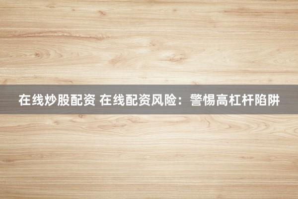 在线炒股配资 在线配资风险：警惕高杠杆陷阱