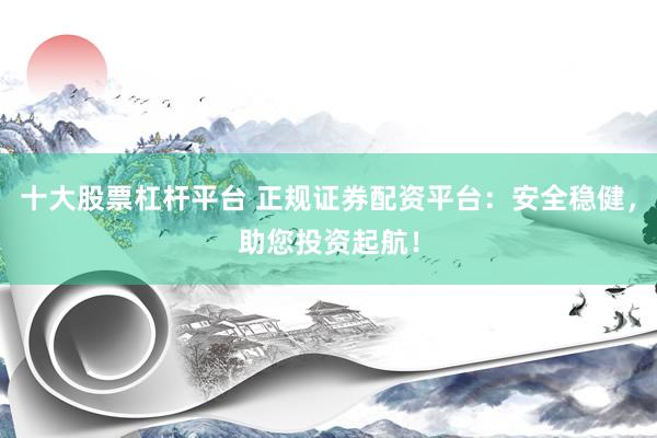 十大股票杠杆平台 正规证券配资平台：安全稳健，助您投资起航！