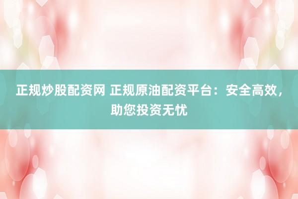 正规炒股配资网 正规原油配资平台：安全高效，助您投资无忧