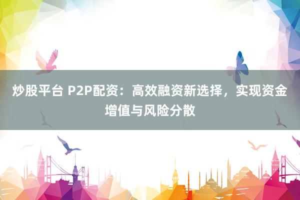 炒股平台 P2P配资：高效融资新选择，实现资金增值与风险分散