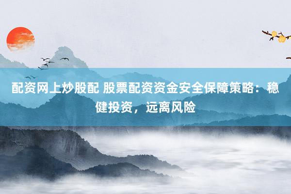 配资网上炒股配 股票配资资金安全保障策略：稳健投资，远离风险