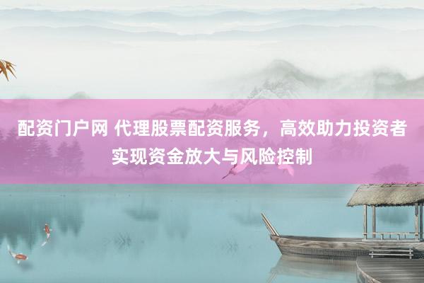 配资门户网 代理股票配资服务，高效助力投资者实现资金放大与风险控制