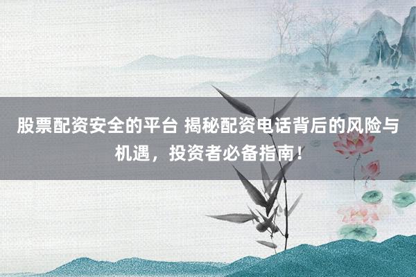 股票配资安全的平台 揭秘配资电话背后的风险与机遇，投资者必备指南！