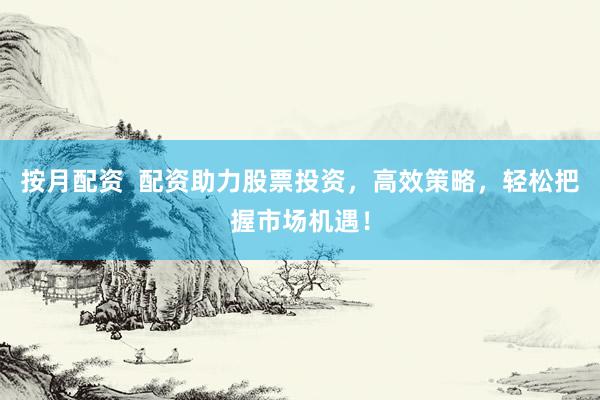 按月配资  配资助力股票投资，高效策略，轻松把握市场机遇！