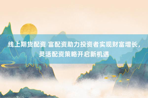 线上期货配资 富配资助力投资者实现财富增长，灵活配资策略开启新机遇