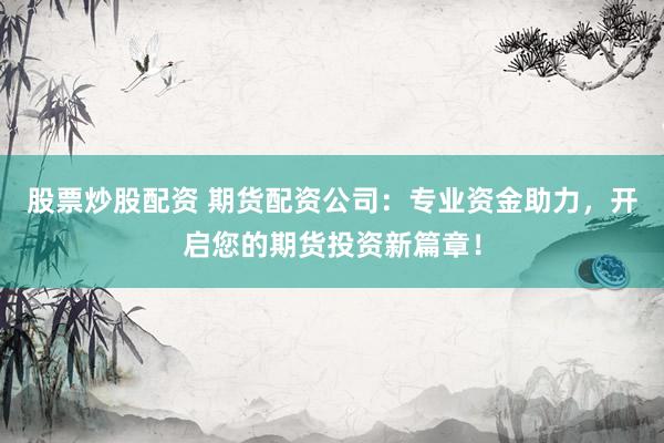 股票炒股配资 期货配资公司：专业资金助力，开启您的期货投资新篇章！