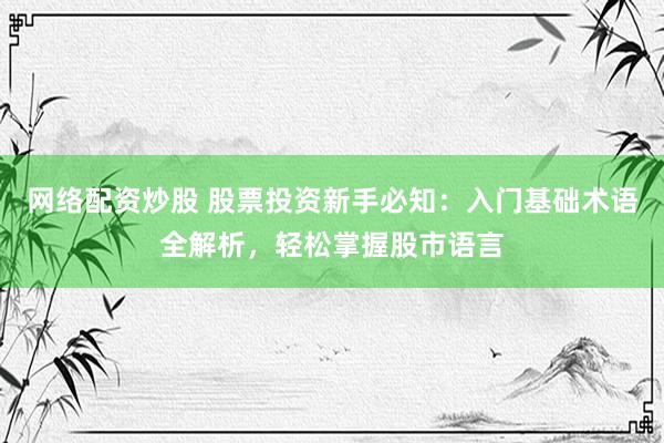 网络配资炒股 股票投资新手必知：入门基础术语全解析，轻松掌握股市语言
