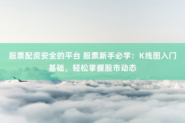 股票配资安全的平台 股票新手必学：K线图入门基础，轻松掌握股市动态