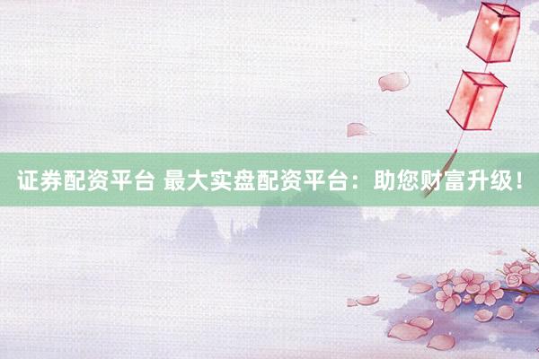 证券配资平台 最大实盘配资平台：助您财富升级！
