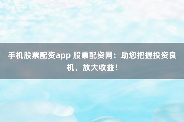 手机股票配资app 股票配资网：助您把握投资良机，放大收益！