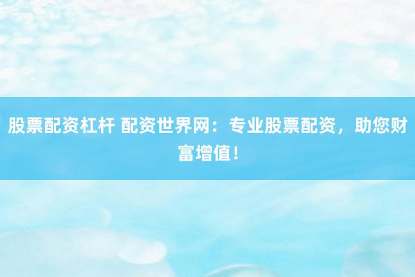 股票配资杠杆 配资世界网：专业股票配资，助您财富增值！