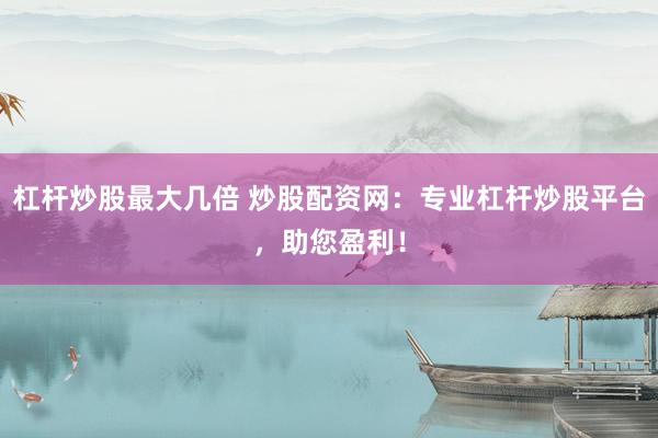 杠杆炒股最大几倍 炒股配资网：专业杠杆炒股平台，助您盈利！