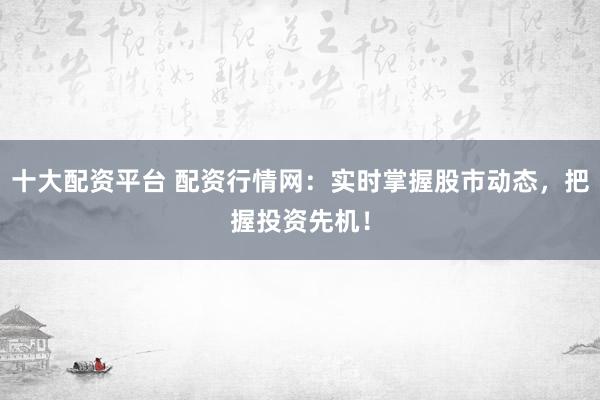 十大配资平台 配资行情网：实时掌握股市动态，把握投资先机！