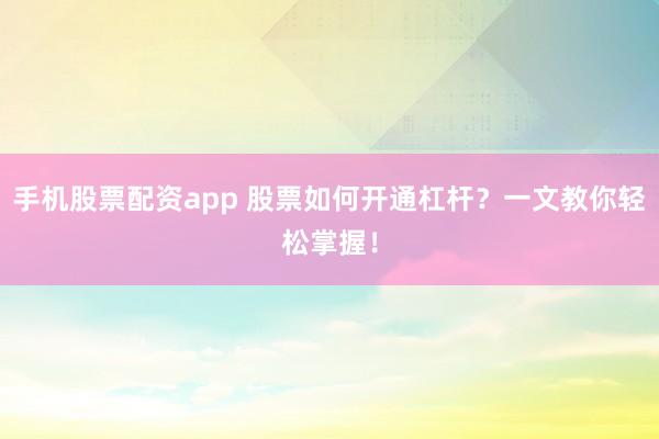 手机股票配资app 股票如何开通杠杆？一文教你轻松掌握！