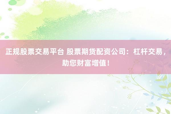 正规股票交易平台 股票期货配资公司：杠杆交易，助您财富增值！