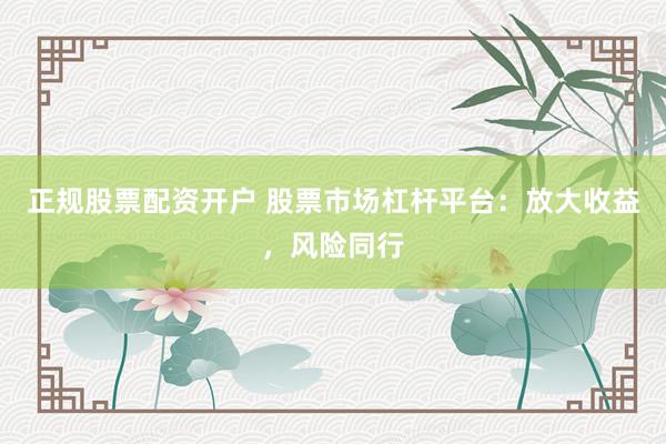 正规股票配资开户 股票市场杠杆平台：放大收益，风险同行