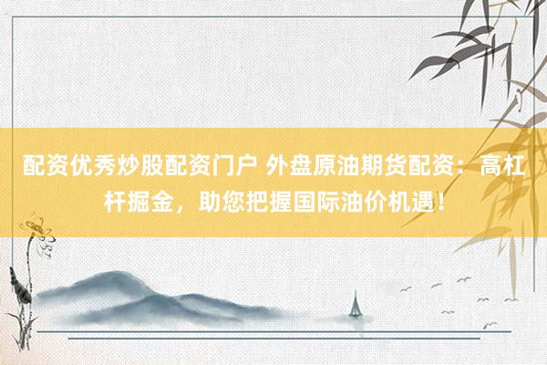 配资优秀炒股配资门户 外盘原油期货配资：高杠杆掘金，助您把握国际油价机遇！