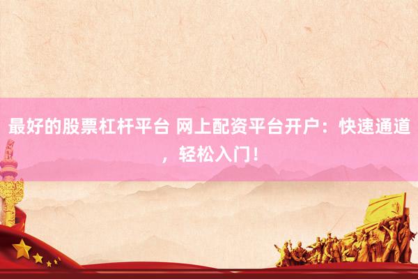 最好的股票杠杆平台 网上配资平台开户：快速通道，轻松入门！