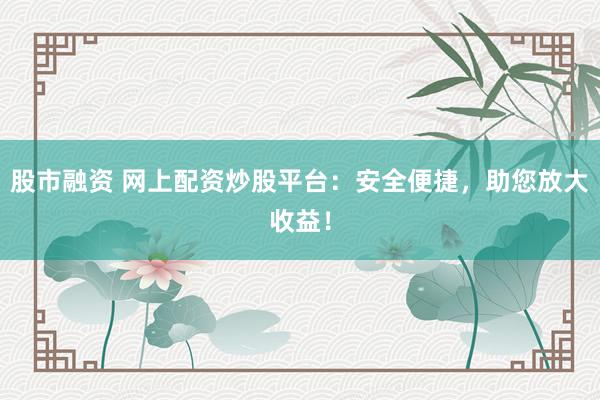 股市融资 网上配资炒股平台：安全便捷，助您放大收益！