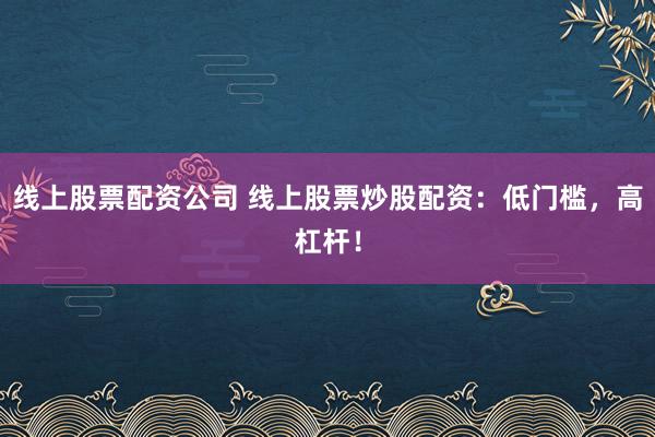 线上股票配资公司 线上股票炒股配资：低门槛，高杠杆！