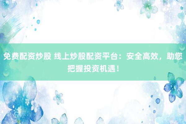 免费配资炒股 线上炒股配资平台：安全高效，助您把握投资机遇！
