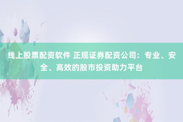 线上股票配资软件 正规证券配资公司：专业、安全、高效的股市投资助力平台