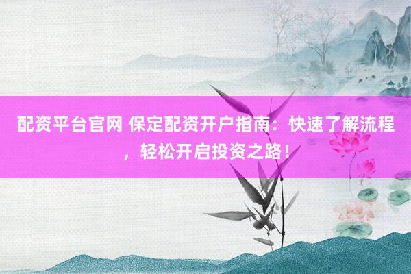 配资平台官网 保定配资开户指南：快速了解流程，轻松开启投资之路！
