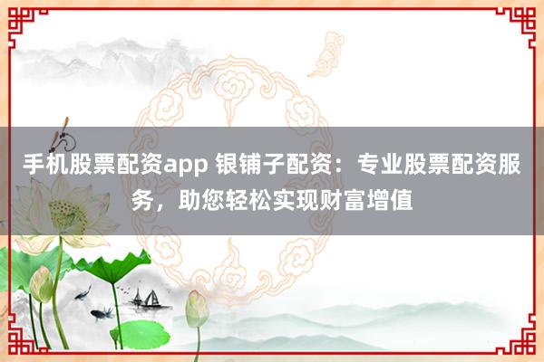 手机股票配资app 银铺子配资：专业股票配资服务，助您轻松实现财富增值