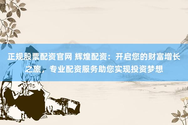 正规股票配资官网 辉煌配资：开启您的财富增长之旅，专业配资服务助您实现投资梦想