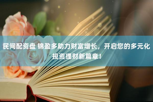 民间配资盘 锦盈多助力财富增长，开启您的多元化投资理财新篇章！